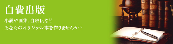 自費出版【小説や画集、自叙伝などあなたのオリジナル本を作りませんか？】